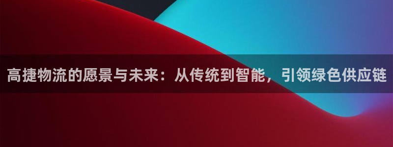 豪门国际注册网页版：高捷物流的愿景与未来：从传统到智能，引领