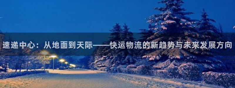 豪门国际注册登录：速递中心：从地面到